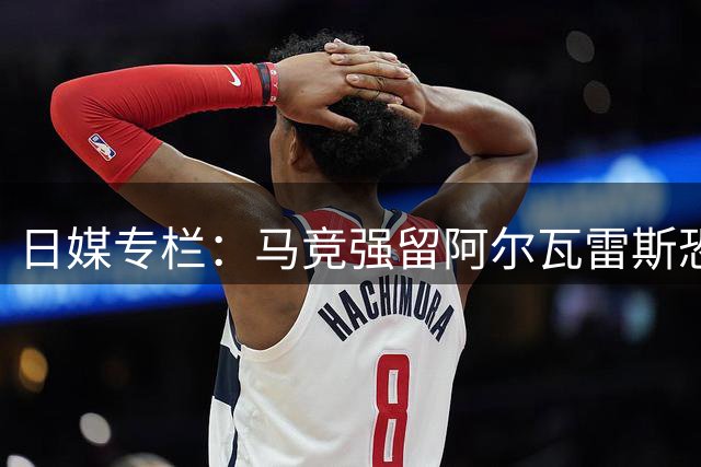 日媒专栏：马竞强留阿尔瓦雷斯恐致双输局面